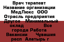 Врач терапевт › Название организации ­ МедЛюкс, ООО › Отрасль предприятия ­ Другое › Минимальный оклад ­ 40 000 - Все города Работа » Вакансии   . Чувашия респ.,Алатырь г.